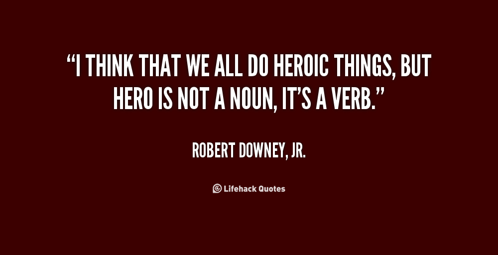 I think that we all do heroic things, but hero is not a noun, it's a verb. Robert Downey, Jr.