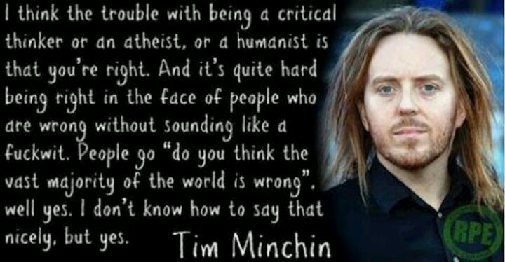 I think the trouble with being a critical thinker or an atheist, or a humanist is that you're right. And it's quite hard being right in the face of people ... Tim Minchin