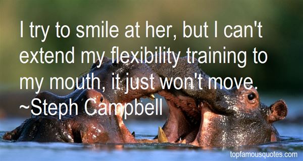 I try to smile at her, but I can't extend my flexibility training to my mouth, it just won't move. Stephanie Campbell