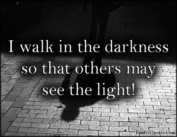 I walk in the darkness so that others may see the light.