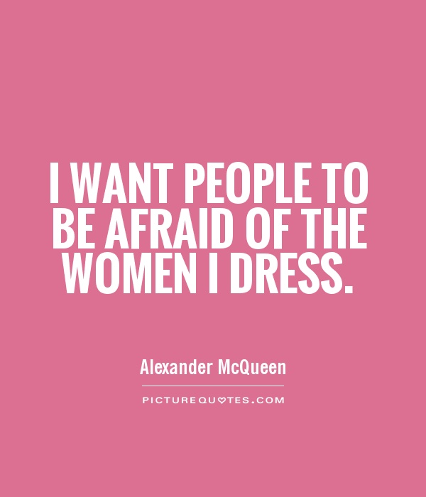 I want people to be afraid of the women I dress. Alexander McQueen