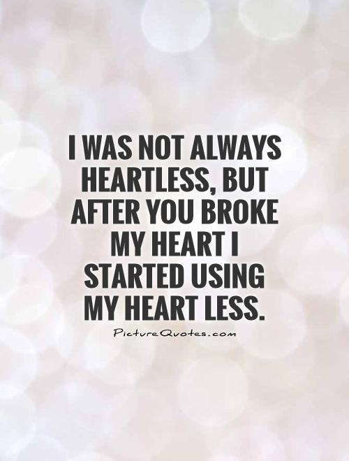 I was not always heartless, but after you broke my heart I started using my heart less