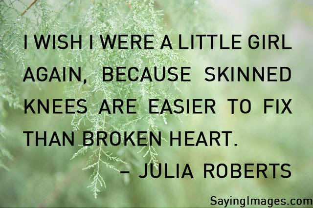 I wish i were a little girl again, because skinned knees are easier to fix than broken heart. Julia Roberts