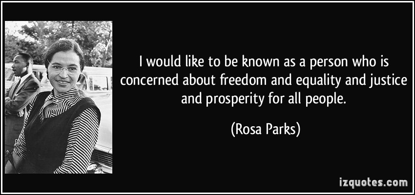 I would like to be known as a person who is concerned about freedom and equality and justice and prosperity for all people. Rosa Parks