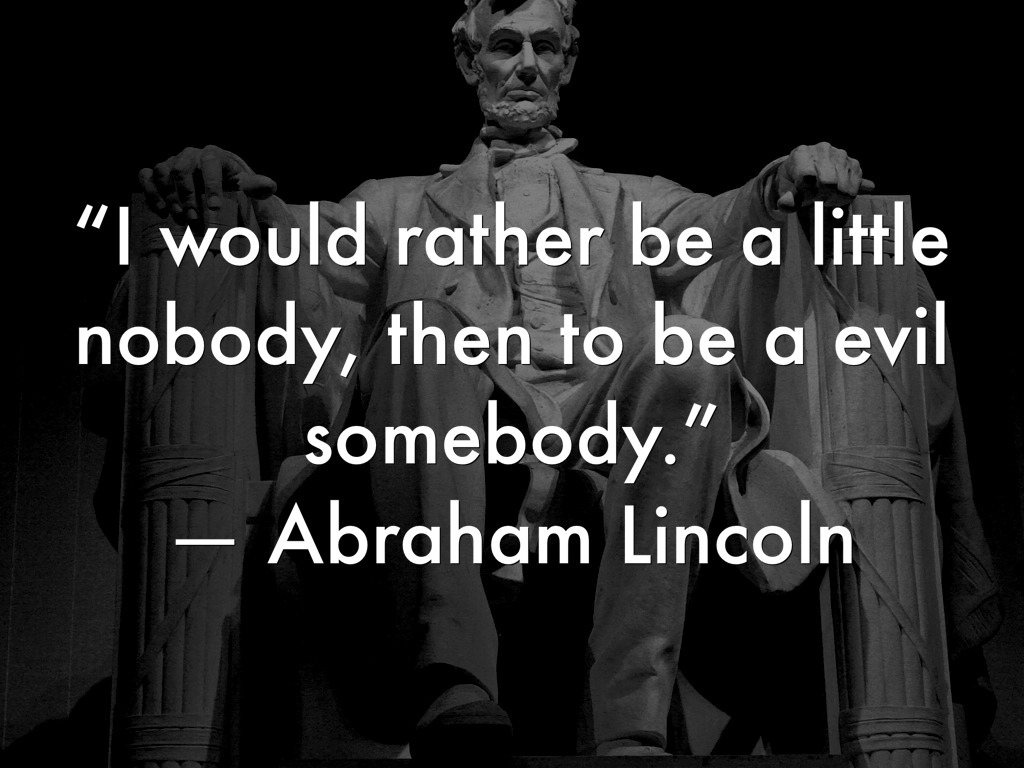 I would rather be a little nobody, then to be a evil somebody. Abraham Lincoln