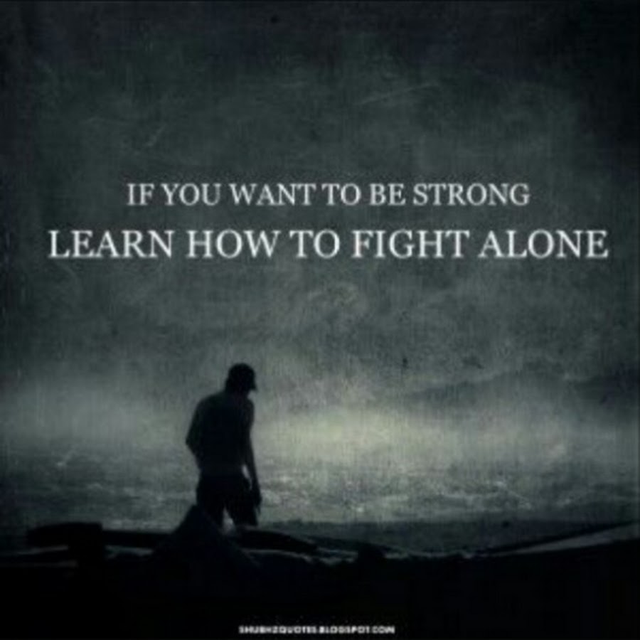 IF YOU WANT TO BE STRONG, LEARN HOW TO FIGHT ALONE