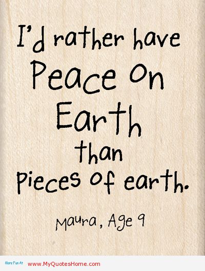 I'd rather have peace on earth than pieces of earth. Maura