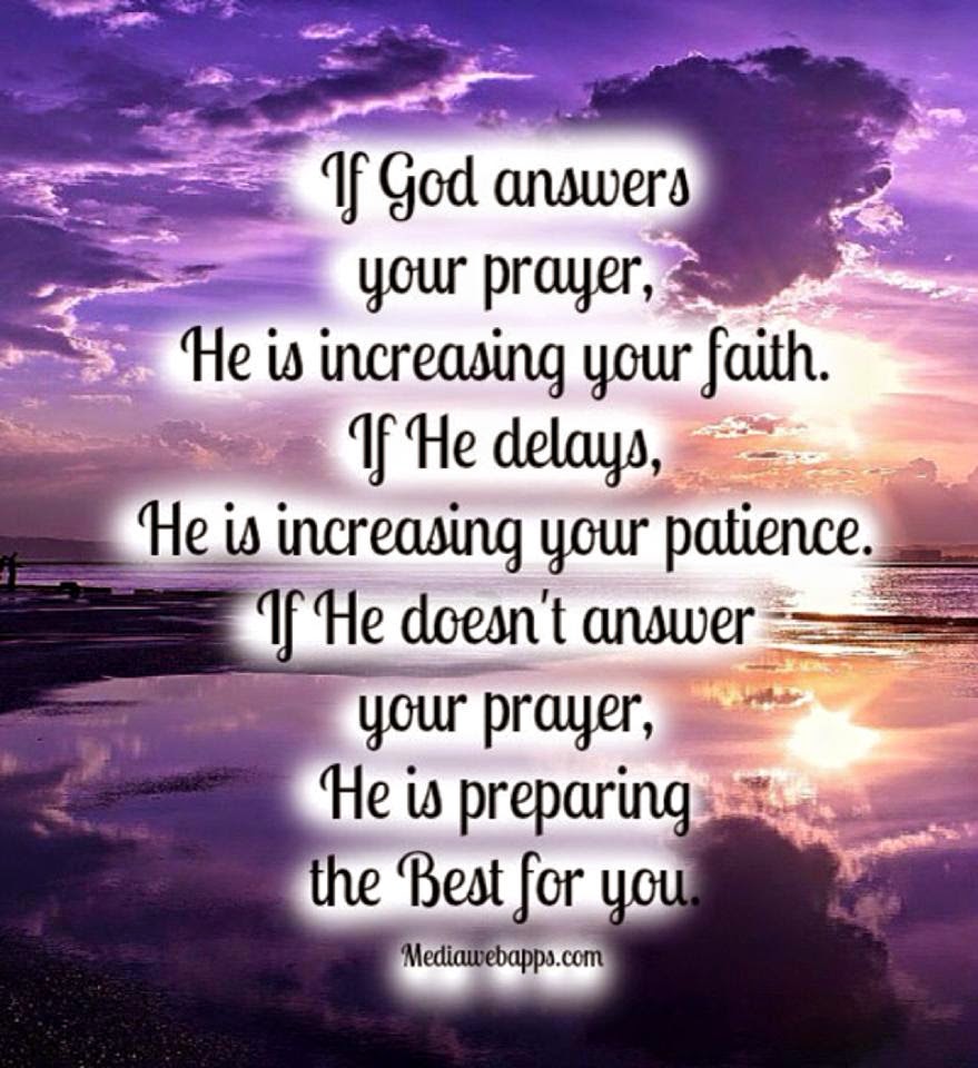 If God answers your prayer, He is increasing your FAITH. If He delays, He is increasing your PATIENCE. If He doesn't answer your prayer, he is preparing the best for you