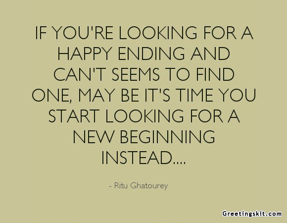 If You're Looking For A Happy Ending And Can't Seems To Find One, May Be It's Time You Start Looking For A New Beginning Instead…. Ritu Ghatourey