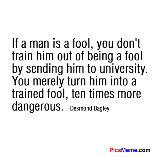 If a man is a fool, you don't train him out of being a fool by sending him to university. You merely turn him into a trained fool, ten times ... Desmond Bagley
