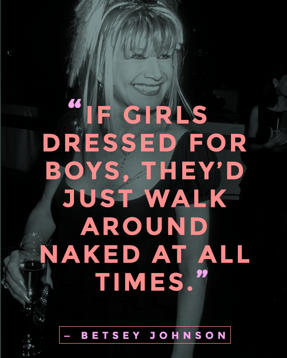If girls dressed for boys, they'd just walk around naked at all times. Betsey Johnson