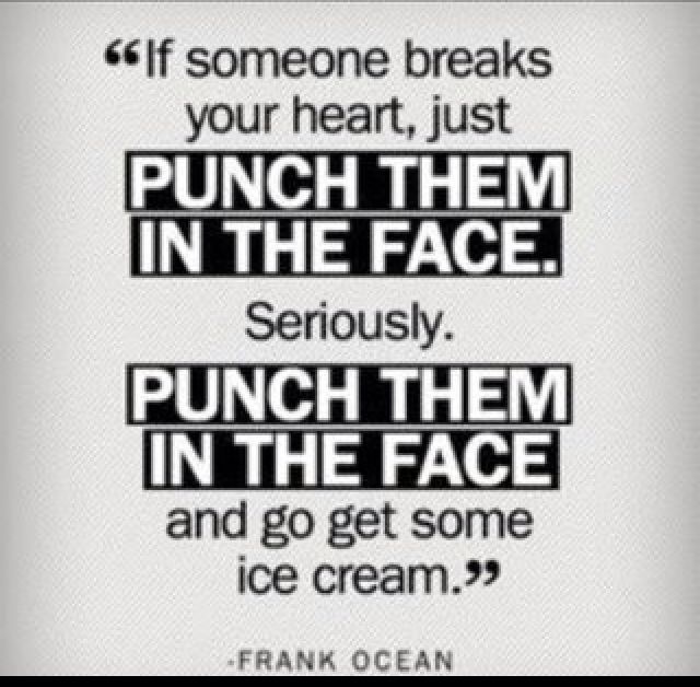 If someone breaks your heart just punch them in the face. Seriously. Punch them in the face and go get some ice cream. Frank Ocean