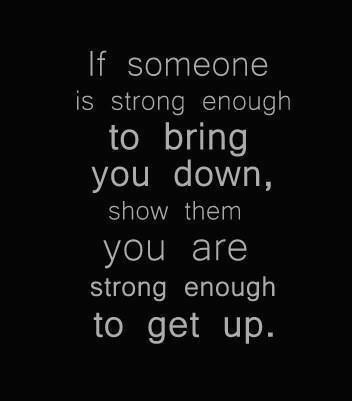 If someone is strong enough to bring you down, show them you are strong enough to get up