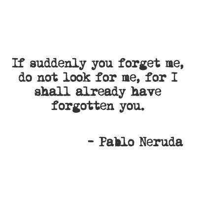 If suddenly you forget me do not look for me, for I shall already have forgotten you. Pablo Neruda
