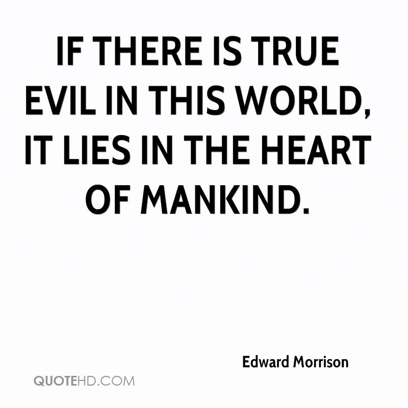 If there is True Evil in this World, it Lies in the Heart of Mankind. Edward Morrison