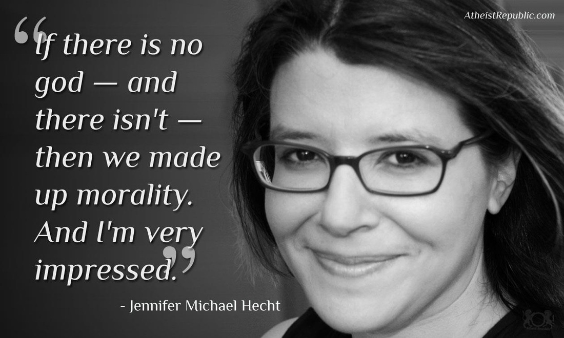 If there is no god -- and there isn't -- then we made up morality. And I'm very impressed. Jennifer Michael Hecht
