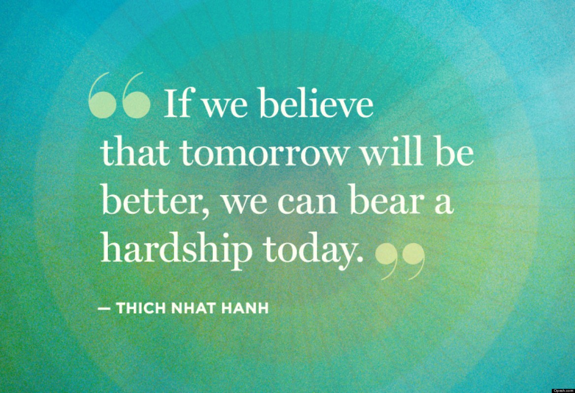 If we believe that tomorrow will be better, we can bear a hardship today. Thich Nhat Hanh