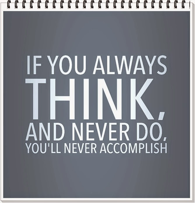 If you always think, and never do you'll never accomplish