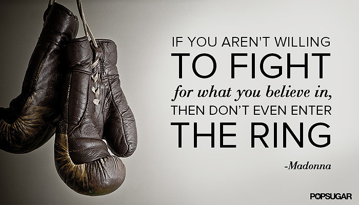 If you aren't willing to fight for what you believe in, then don't even enter the ring. Madonna