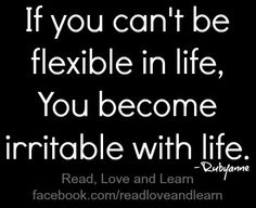 If you can't be flexible in life, you become irritable with life