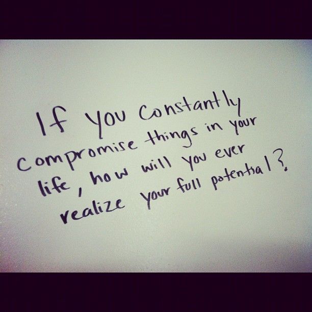 If you constantly compromise things in your life how will you ever realize your full potential1