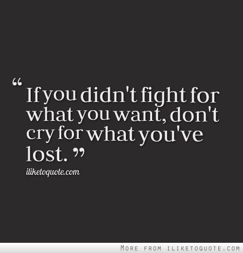 If you didn't fight for what you want, don't cry for what you've lost