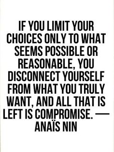 If you limit your choice only to what seems possible or reasonable, you disconnect yourself from what you truly want.. Anais Nin