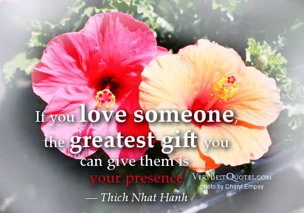 If you love someone, the greatest gift you can give them is your presence. Thich Nhat Hanh