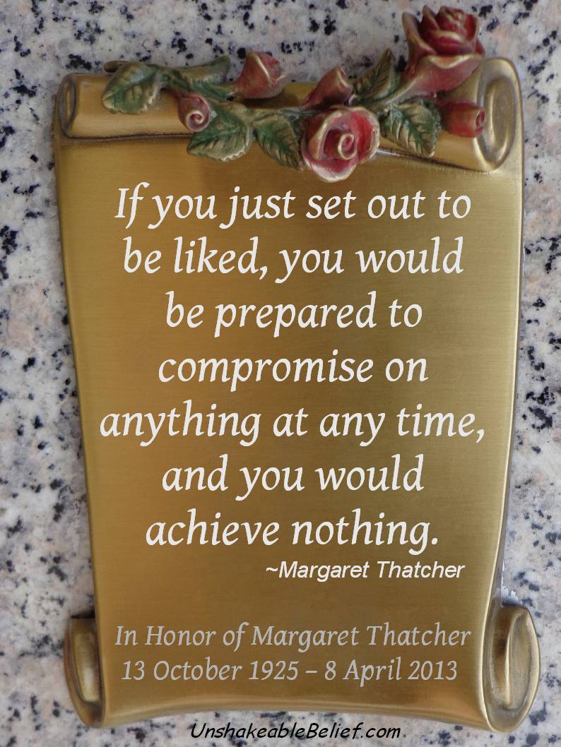 If you set out to be liked, you would be prepared to compromise on anything at any time, and you would achieve nothing. Margaret Thatcher