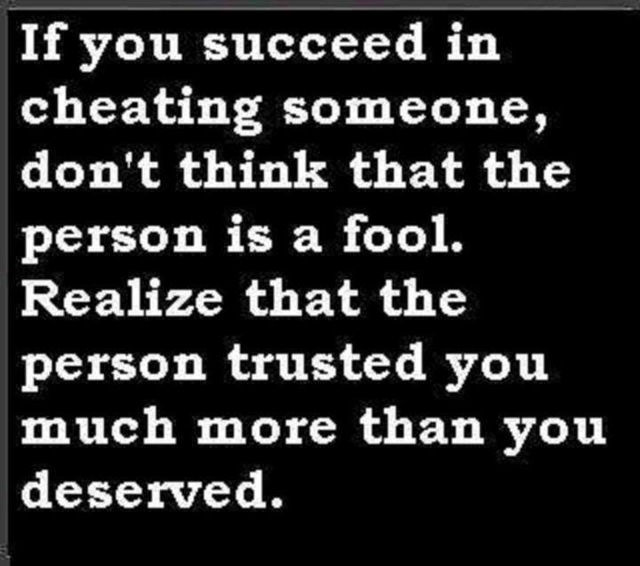 If you succeed in cheating someone, don't think that the person is a fool. Realize that the person trusted you much more than you deserved