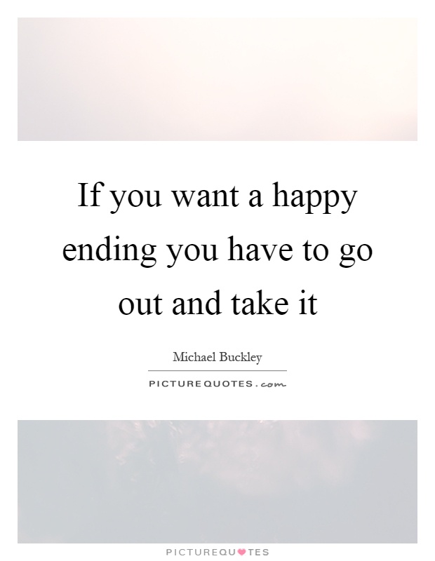 If you want a happy ending you have to go out and take it. Michael Buckley