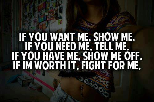 If you want me, show me. If you need me, tell me. If you have me, show me off. If I'm worth it, fight for me