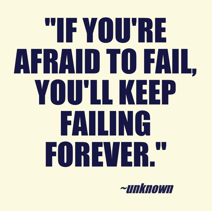 If you're afraid to fail, you'll keep failing forever.