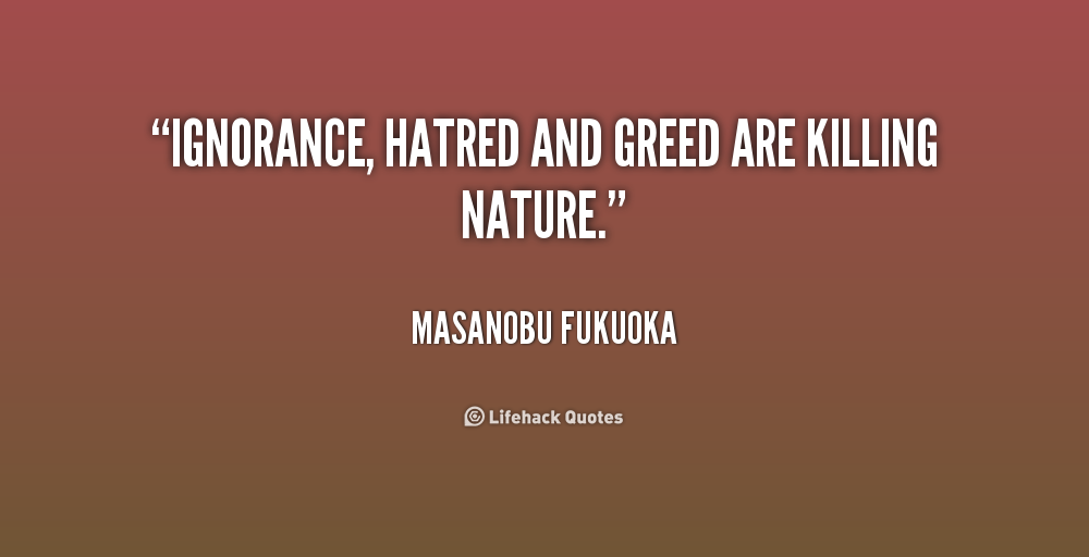 Ignorance, hatred and greed are killing nature. Masanobu Fukuoka