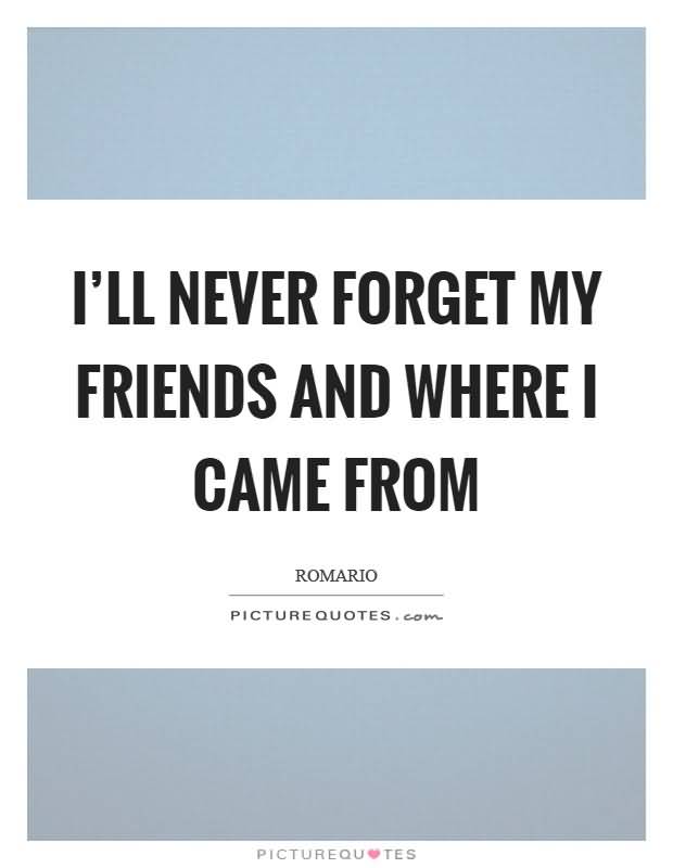 I'll never forget my friends and where I came from. Romario