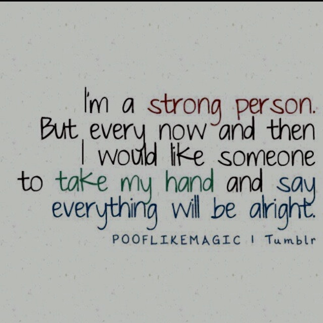 I'm a strong person, but every now and then I would like someone to take my hand and say everything will be alright