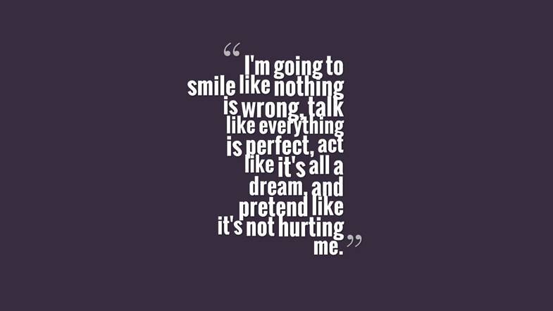 I'm going to smile like nothing is wrong, talk like everything is perfect, act like it's all a dream, and pretend like it's not hurting me