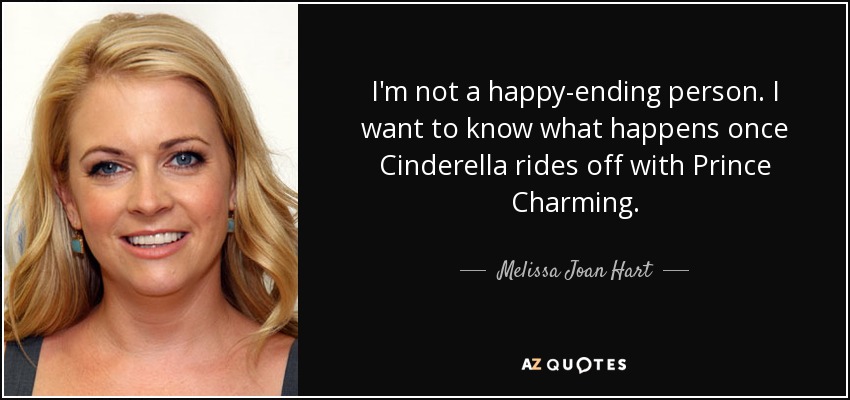 I'm not a happy-ending person. I want to know what happens once Cinderella rides off with Prince Charming. Melissa Joan Hart