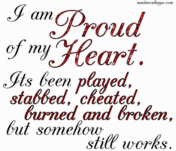 I'm proud of my heart. It's been played, stabbed, cheated, burned, and broken, but somehow still works