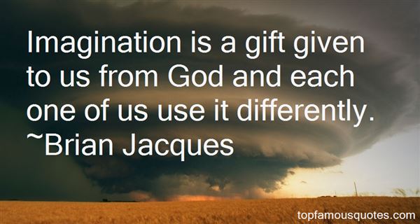 Imagination is a gift given to us from God and each one of us use it differently. Brian Jacques
