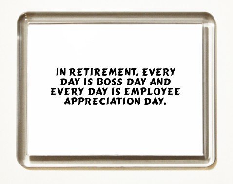 In Retirement, Every Day Is Boss Day And Every Day Is Employee Appreciation Day