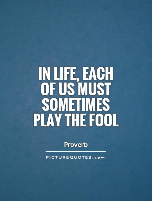 In life, each of us must sometimes play the fool