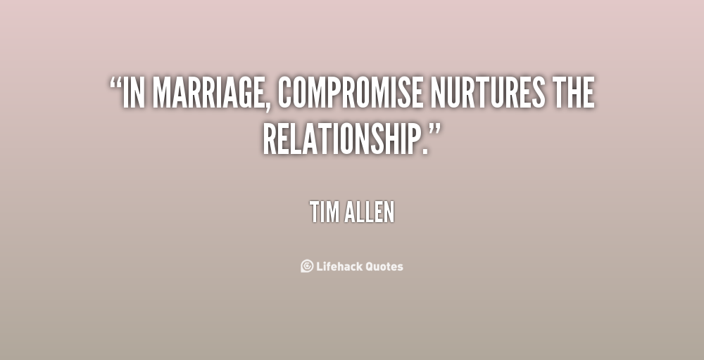 In marriage, compromise nurtures the relationship. Tim Allen