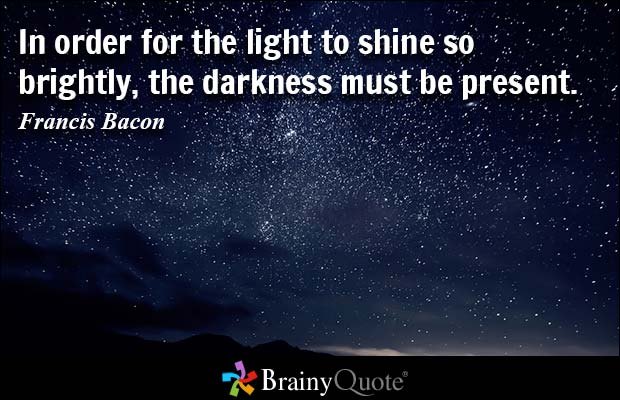 In order for the light to shine so brightly, the darkness must be present. Francis Bacon