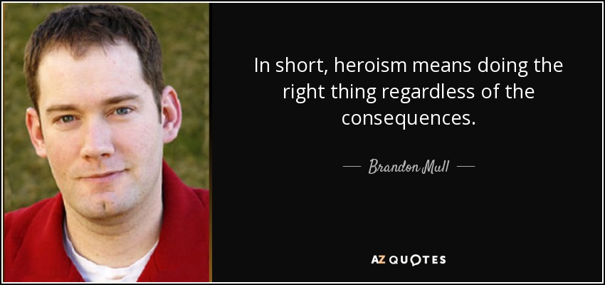 In short, heroism means doing the right thing regardless of the consequences. Brandon Mull