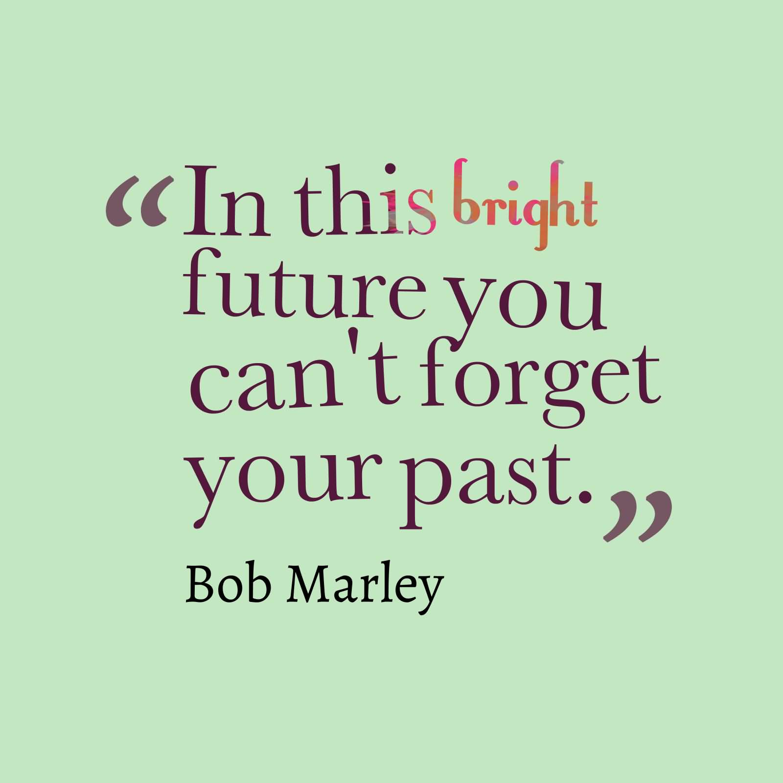 In this bright future you can't forget your past. Bob Marley