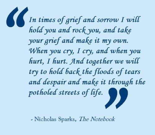 In times of grief and sorrow I will hold you and rock you and take your grief and make it my own. When you cry I cry and when you hurt I hurt. And together we will... Nicholas Sparks