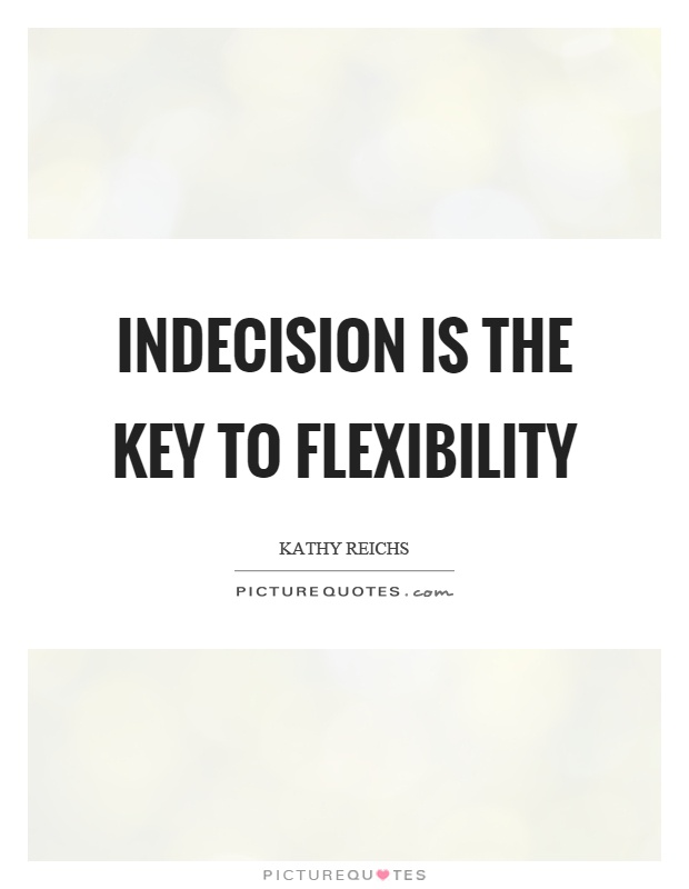 Indecision is the key to flexibility. Kathy Reichs