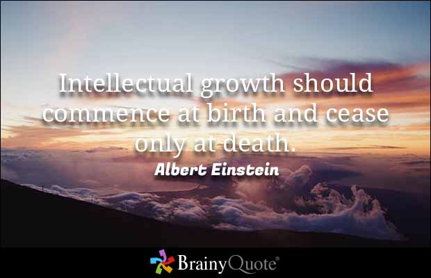Intellectual growth should commence at birth and cease only at death. Albert Einstein
