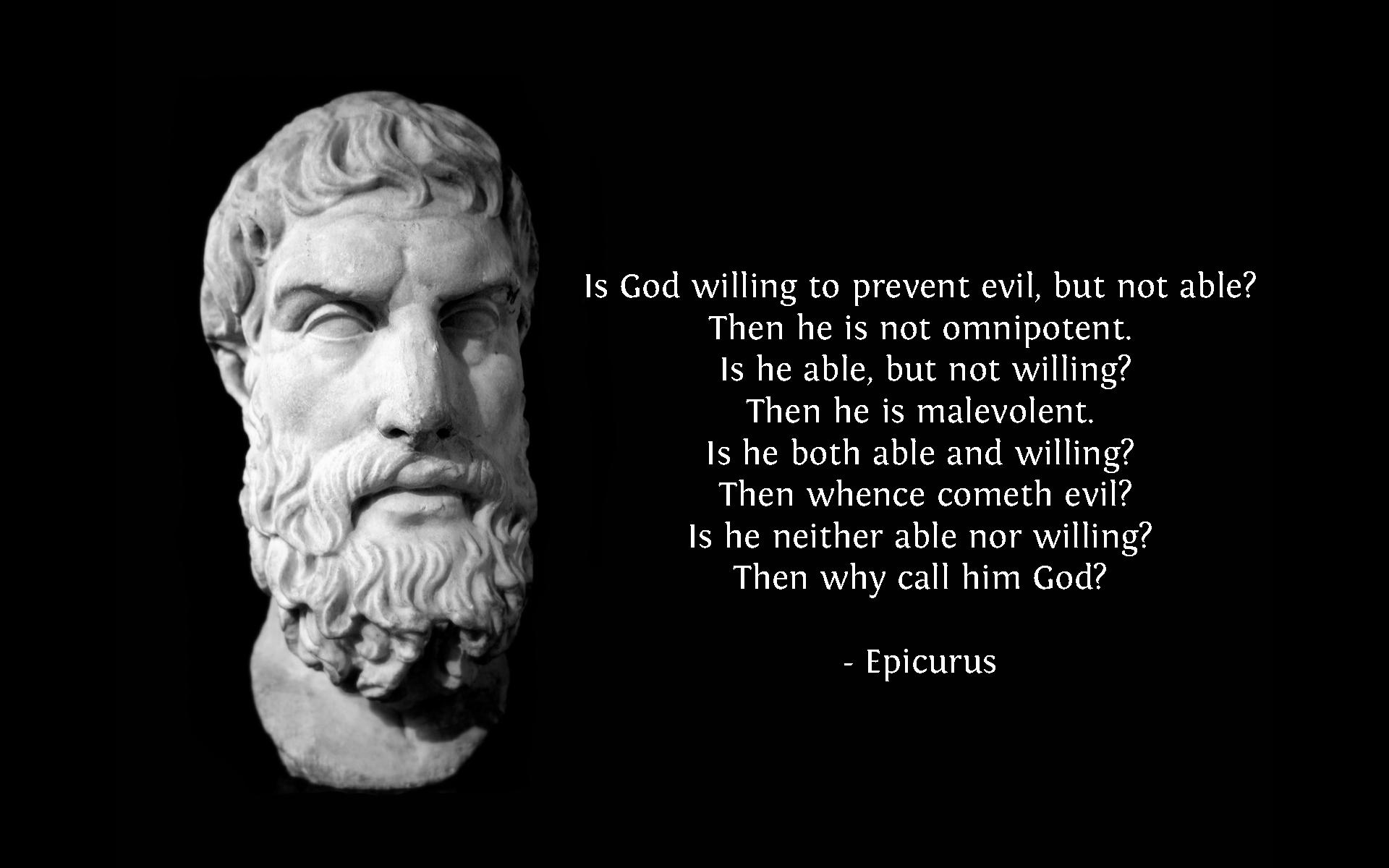 Is God willing to prevent evil,but not able1Then he is not omnipotent.Is he able, but not willing1Then he is malevolent. Is he both able and willing1 Then whence cometh evil1 Is he..... Epicurus